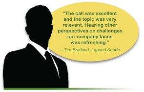 “The call was excellent and the topic was very relevant.  Hearing other perspectives on challenges our company faces was refreshing.” – Tim Bratland, Legend Seeds